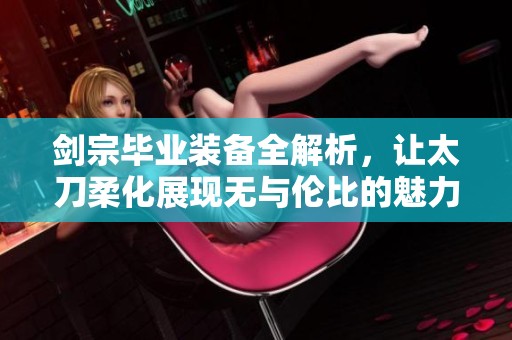 劍宗畢業(yè)裝備全解析，讓太刀柔化展現(xiàn)無(wú)與倫比的魅力