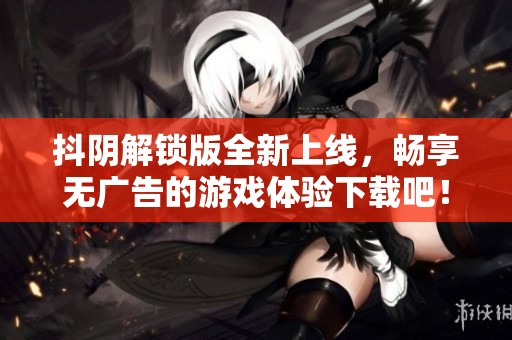 抖陰解鎖版全新上線，暢享無廣告的游戲體驗下載吧！