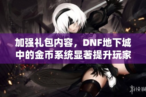 加強禮包內(nèi)容，DNF地下城中的金幣系統(tǒng)顯著提升玩家體驗