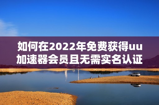 如何在2022年免費獲得uu加速器會員且無需實名認(rèn)證的方法解析