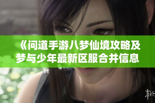 《問道手游八夢仙境攻略及夢與少年最新區(qū)服合并信息》