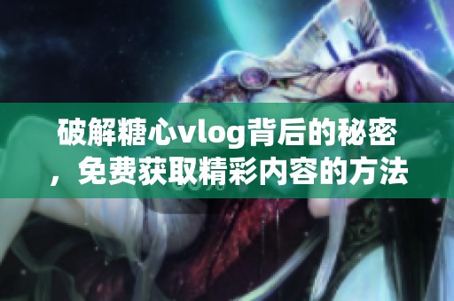 破解糖心vlog背后的秘密<div   id=