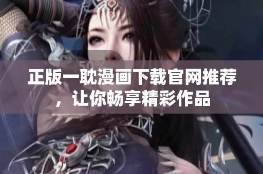 正版一耽漫畫下載官網(wǎng)推薦，讓你暢享精彩作品