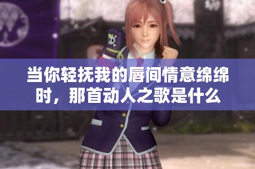 當你輕撫我的唇間情意綿綿時<div   id=