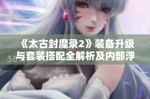 《太古封魔錄2》裝備升級(jí)與套裝搭配全解析及內(nèi)部浮力獲取指南