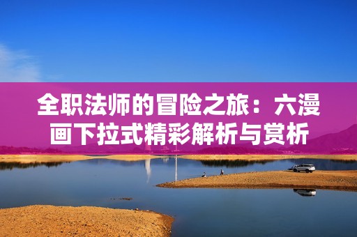 全職法師的冒險(xiǎn)之旅：六漫畫(huà)下拉式精彩解析與賞析