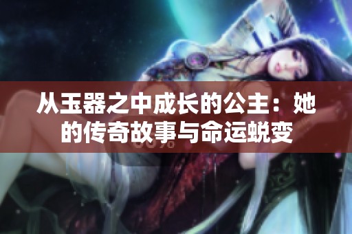 從玉器之中成長的公主：她的傳奇故事與命運(yùn)蛻變
