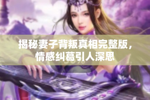 揭秘妻子背叛真相完整版，情感糾葛引人深思