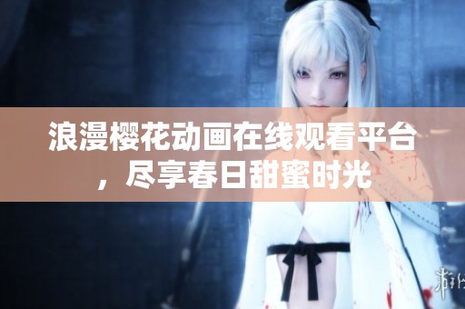 浪漫櫻花動(dòng)畫(huà)在線(xiàn)觀(guān)看平臺(tái)，盡享春日甜蜜時(shí)光