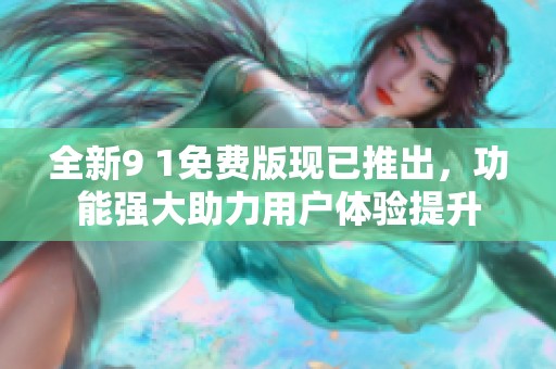 全新9 1免費(fèi)版現(xiàn)已推出，功能強(qiáng)大助力用戶體驗(yàn)提升