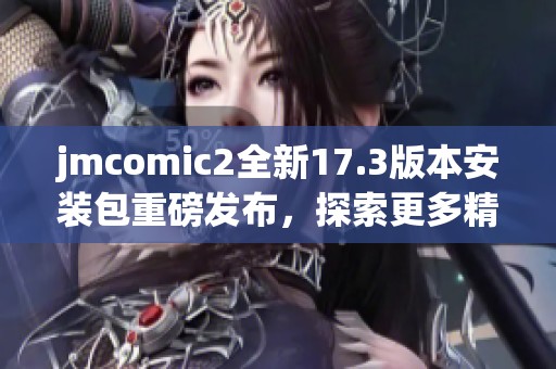 jmcomic2全新17.3版本安裝包重磅發(fā)布，探索更多精彩功能！