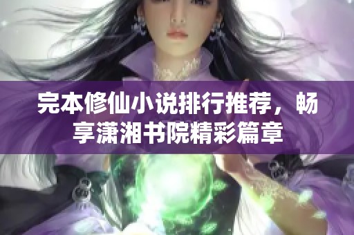 完本修仙小說(shuō)排行推薦，暢享瀟湘書(shū)院精彩篇章