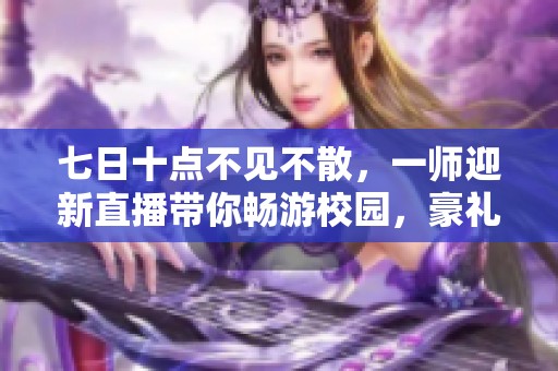 七日十點(diǎn)不見不散，一師迎新直播帶你暢游校園，豪禮相送！