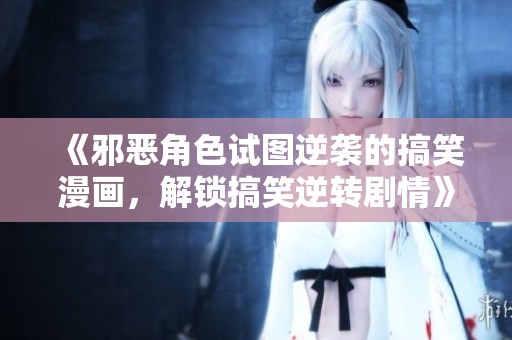 《邪惡角色試圖逆襲的搞笑漫畫，解鎖搞笑逆轉劇情》