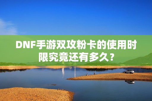 DNF手游雙攻粉卡的使用時限究竟還有多久？