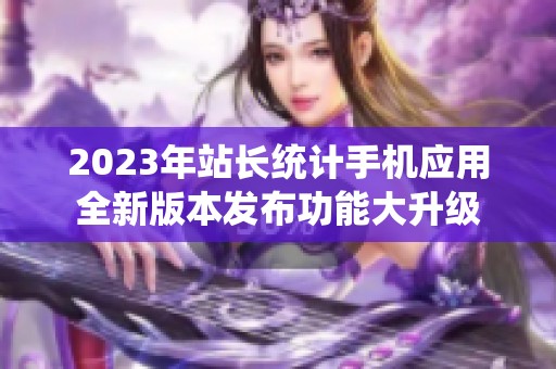 2023年站長統(tǒng)計手機(jī)應(yīng)用全新版本發(fā)布功能大升級