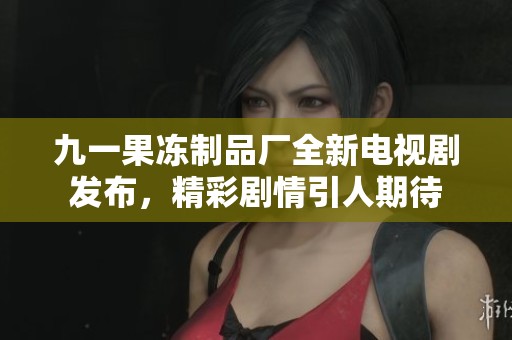 九一果凍制品廠全新電視劇發(fā)布，精彩劇情引人期待