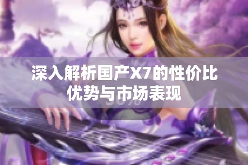 深入解析國產(chǎn)X7的性價(jià)比優(yōu)勢與市場表現(xiàn)