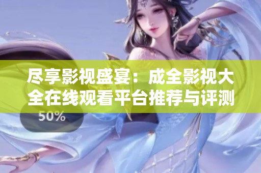 盡享影視盛宴：成全影視大全在線(xiàn)觀(guān)看平臺(tái)推薦與評(píng)測(cè)