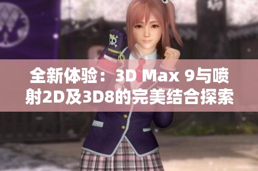全新體驗(yàn)：3D Max 9與噴射2D及3D8的完美結(jié)合探索
