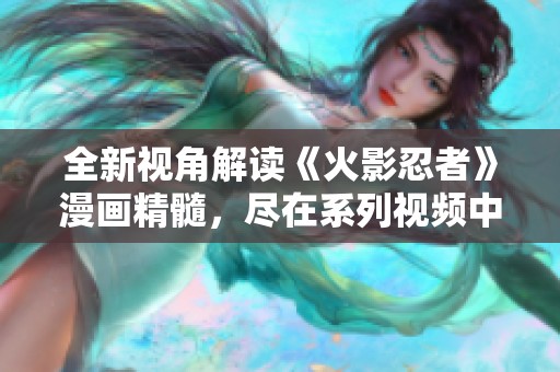 全新視角解讀《火影忍者》漫畫精髓，盡在系列視頻中！