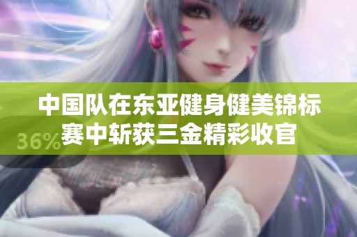 中國隊在東亞健身健美錦標(biāo)賽中斬獲三金精彩收官