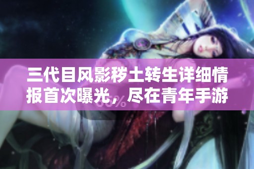 三代目風(fēng)影穢土轉(zhuǎn)生詳細(xì)情報(bào)首次曝光，盡在青年手游網(wǎng)