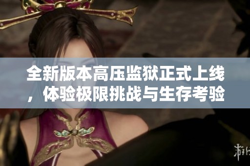 全新版本高壓監(jiān)獄正式上線(xiàn)，體驗(yàn)極限挑戰(zhàn)與生存考驗(yàn)