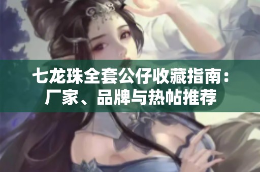 七龍珠全套公仔收藏指南：廠家、品牌與熱帖推薦