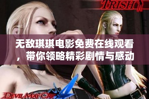 無敵琪琪電影免費(fèi)在線觀看，帶你領(lǐng)略精彩劇情與感動時刻