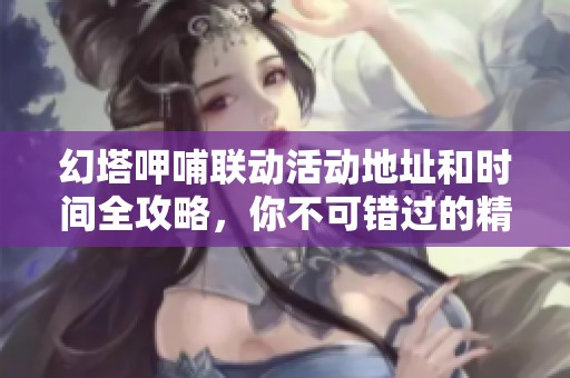 幻塔呷哺聯(lián)動活動地址和時間全攻略，你不可錯過的精彩信息