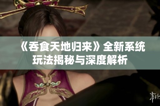 《吞食天地歸來》全新系統(tǒng)玩法揭秘與深度解析
