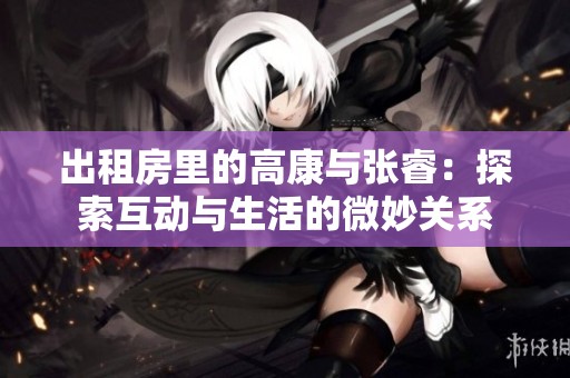 出租房里的高康與張睿：探索互動(dòng)與生活的微妙關(guān)系