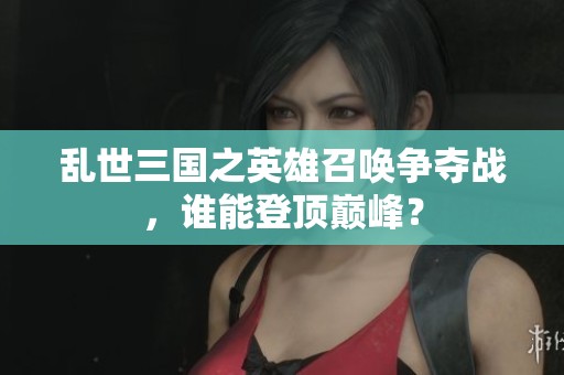 亂世三國(guó)之英雄召喚爭(zhēng)奪戰(zhàn)，誰(shuí)能登頂巔峰？