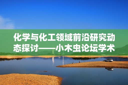 化學與化工領域前沿研究動態(tài)探討——小木蟲論壇學術(shù)交流平臺