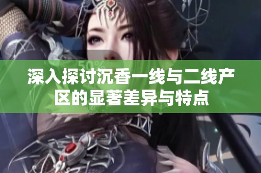 深入探討沉香一線與二線產(chǎn)區(qū)的顯著差異與特點