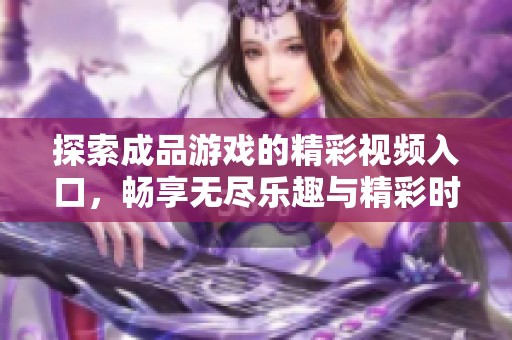 探索成品游戲的精彩視頻入口，暢享無盡樂趣與精彩時刻
