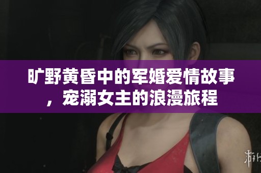曠野黃昏中的軍婚愛(ài)情故事，寵溺女主的浪漫旅程