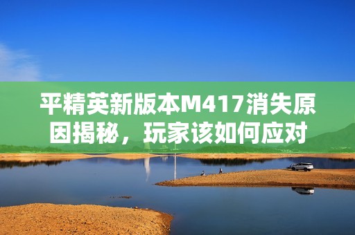 平精英新版本M417消失原因揭秘，玩家該如何應對