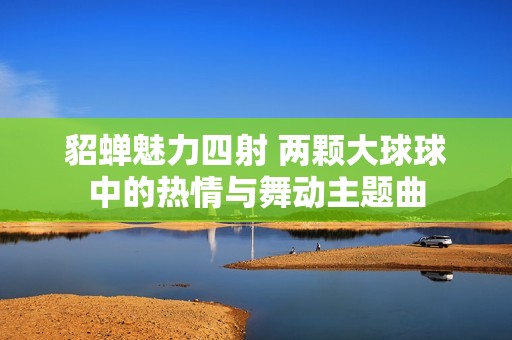 貂蟬魅力四射 兩顆大球球中的熱情與舞動主題曲