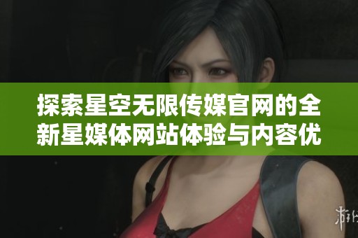 探索星空無限傳媒官網(wǎng)的全新星媒體網(wǎng)站體驗與內(nèi)容優(yōu)勢