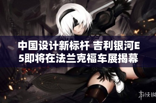 中國設計新標桿 吉利銀河E5即將在法蘭克福車展揭幕