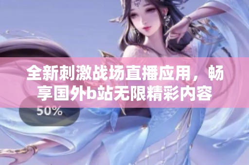 全新刺激戰(zhàn)場直播應(yīng)用，暢享國外b站無限精彩內(nèi)容