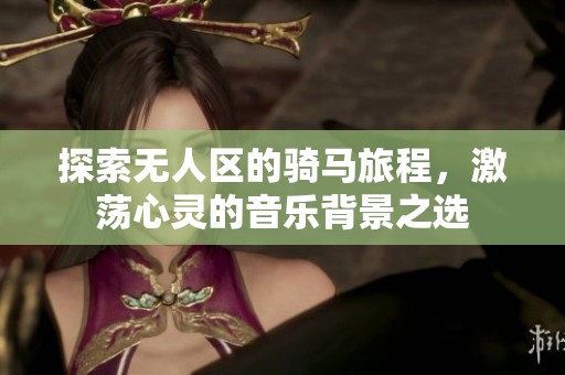 探索無人區(qū)的騎馬旅程<div   id=