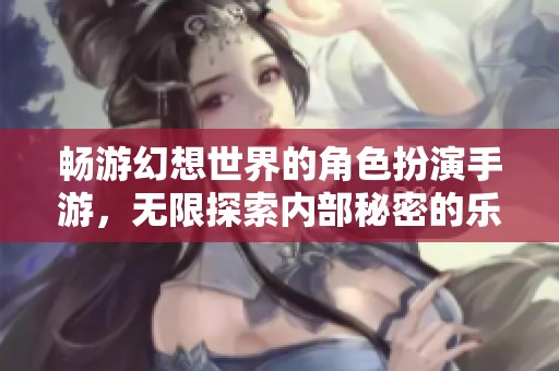 暢游幻想世界的角色扮演手游，無限探索內部秘密的樂趣