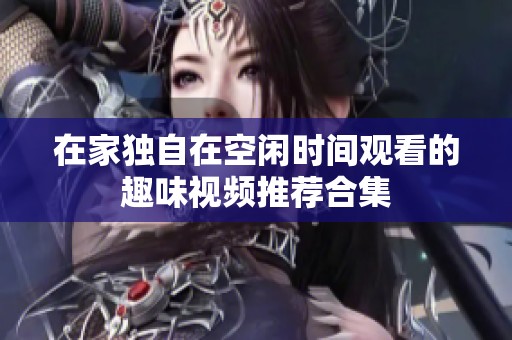 在家獨(dú)自在空閑時(shí)間觀看的趣味視頻推薦合集