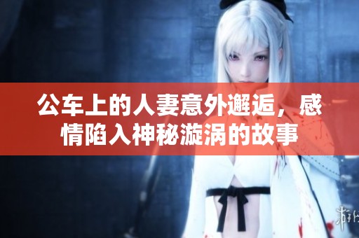 公車上的人妻意外邂逅，感情陷入神秘漩渦的故事