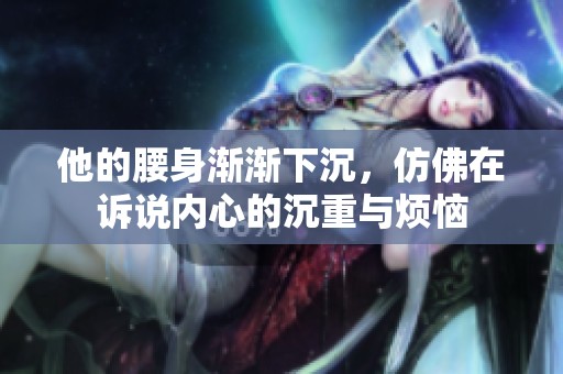 他的腰身漸漸下沉<div   id=
