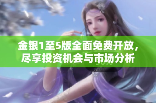 金銀1至5版全面免費(fèi)開(kāi)放<div id= 金銀1至5版全面免費(fèi)開(kāi)放,盡享投資機(jī)會(huì)與市場(chǎng)分析