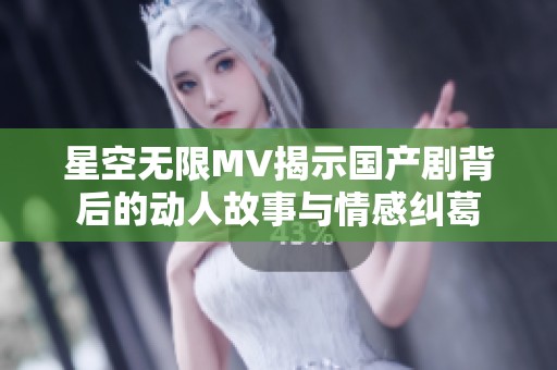 星空無限MV揭示國(guó)產(chǎn)劇背后的動(dòng)人故事與情感糾葛